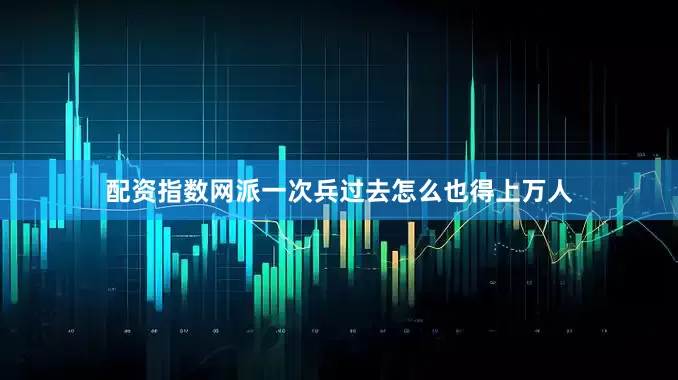 配资指数网派一次兵过去怎么也得上万人