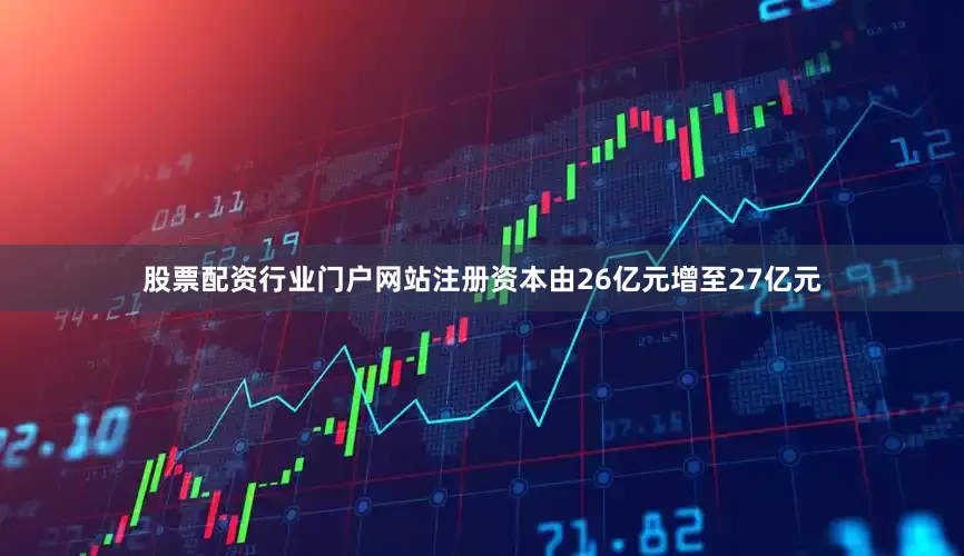 股票配资行业门户网站注册资本由26亿元增至27亿元