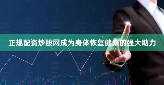 正规配资炒股网成为身体恢复健康的强大助力