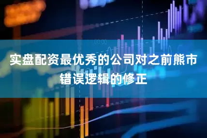实盘配资最优秀的公司对之前熊市错误逻辑的修正