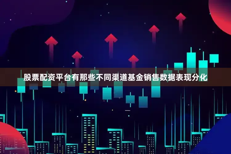 股票配资平台有那些不同渠道基金销售数据表现分化