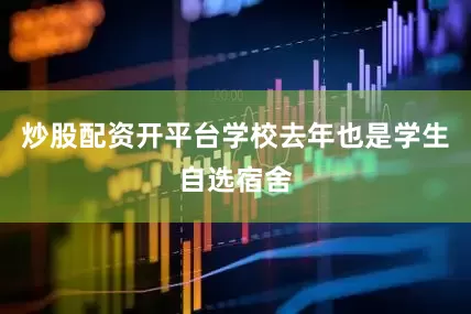 炒股配资开平台学校去年也是学生自选宿舍
