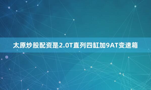 太原炒股配资是2.0T直列四缸加9AT变速箱