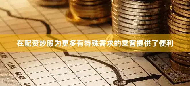在配资炒股为更多有特殊需求的乘客提供了便利