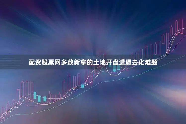 配资股票网多数新拿的土地开盘遭遇去化难题
