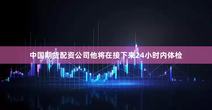 中国期货配资公司他将在接下来24小时内体检