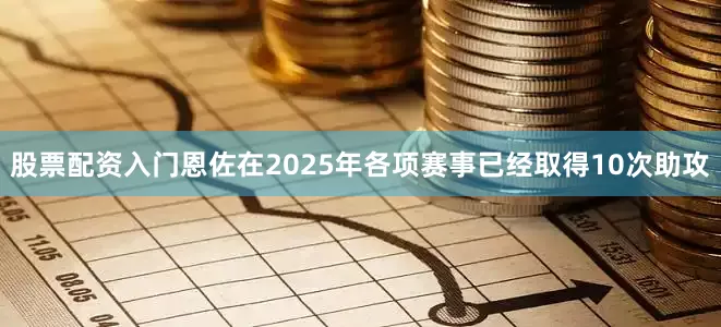 股票配资入门恩佐在2025年各项赛事已经取得10次助攻