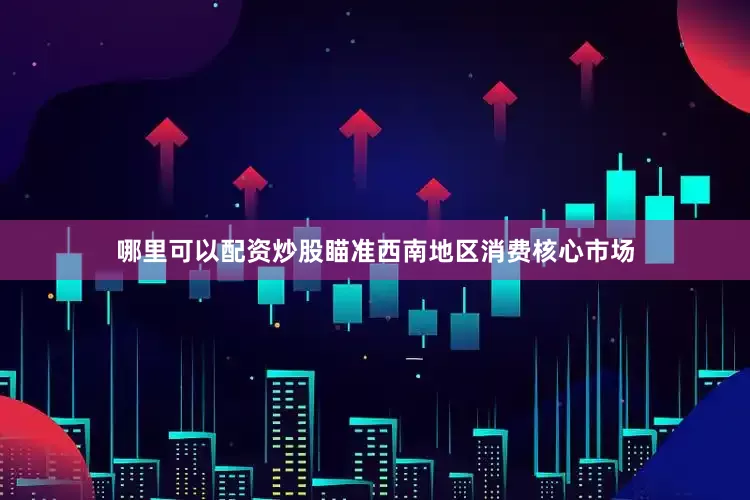 哪里可以配资炒股瞄准西南地区消费核心市场