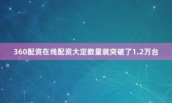 360配资在线配资大定数量就突破了1.2万台