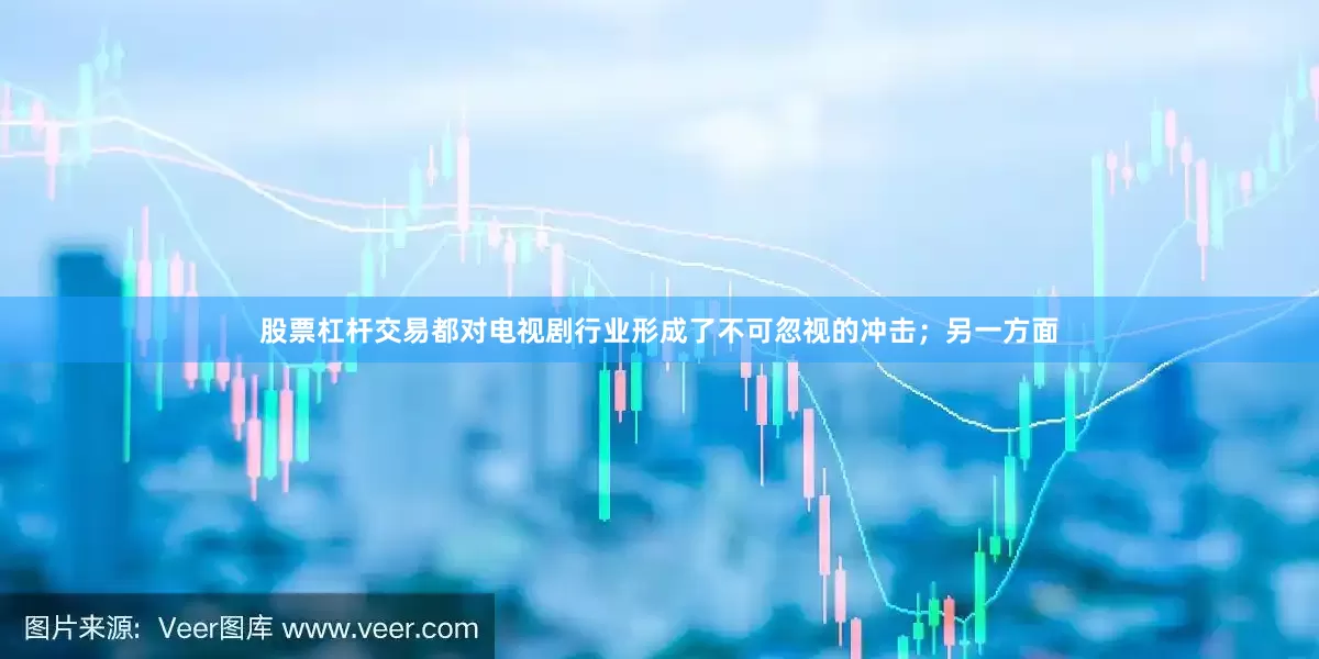 股票杠杆交易都对电视剧行业形成了不可忽视的冲击；另一方面