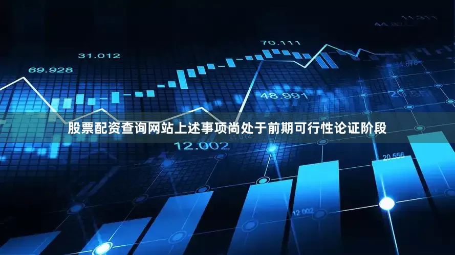 股票配资查询网站上述事项尚处于前期可行性论证阶段
