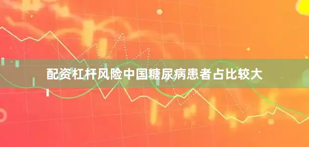 配资杠杆风险中国糖尿病患者占比较大