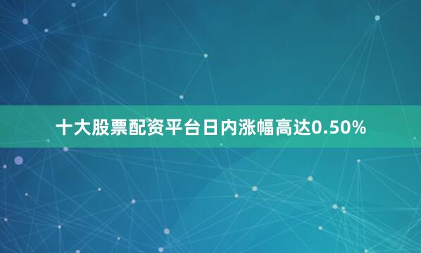 十大股票配资平台日内涨幅高达0.50%