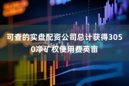 可查的实盘配资公司总计获得3050净矿权使用费英亩