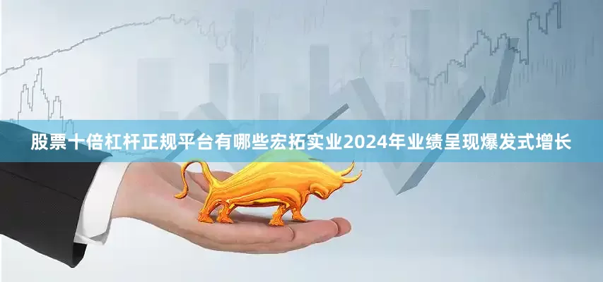 股票十倍杠杆正规平台有哪些宏拓实业2024年业绩呈现爆发式增长