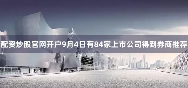 配资炒股官网开户9月4日有84家上市公司得到券商推荐