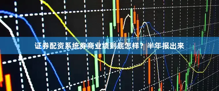 证券配资系统券商业绩到底怎样？半年报出来