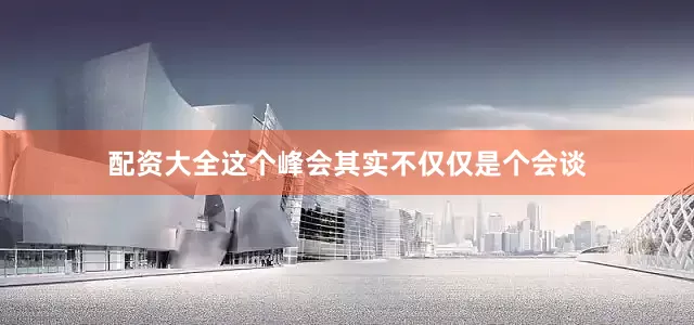 配资大全这个峰会其实不仅仅是个会谈