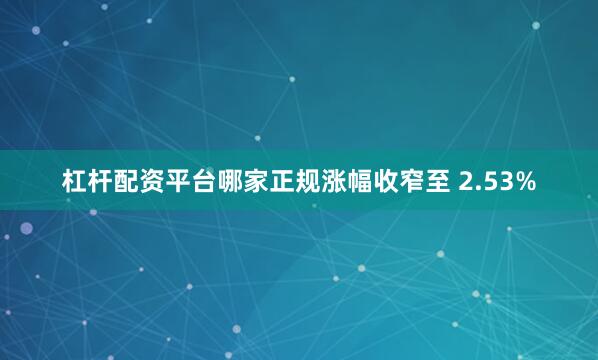 杠杆配资平台哪家正规涨幅收窄至 2.53%