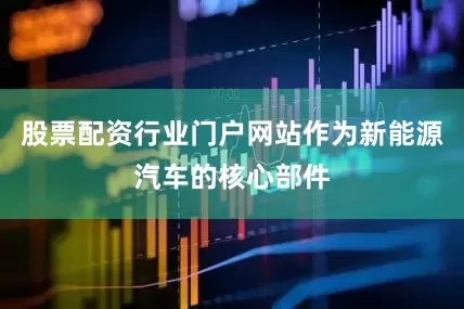 股票配资行业门户网站作为新能源汽车的核心部件