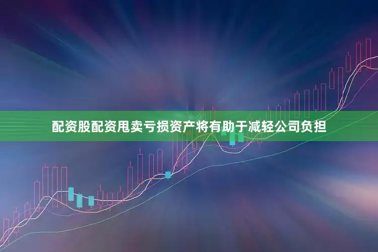 配资股配资甩卖亏损资产将有助于减轻公司负担