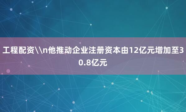 工程配资\n他推动企业注册资本由12亿元增加至30.8亿元
