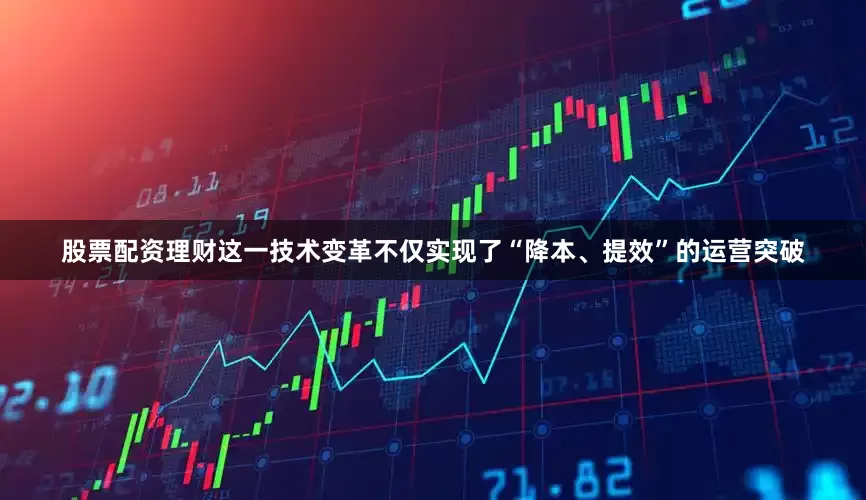 股票配资理财这一技术变革不仅实现了“降本、提效”的运营突破