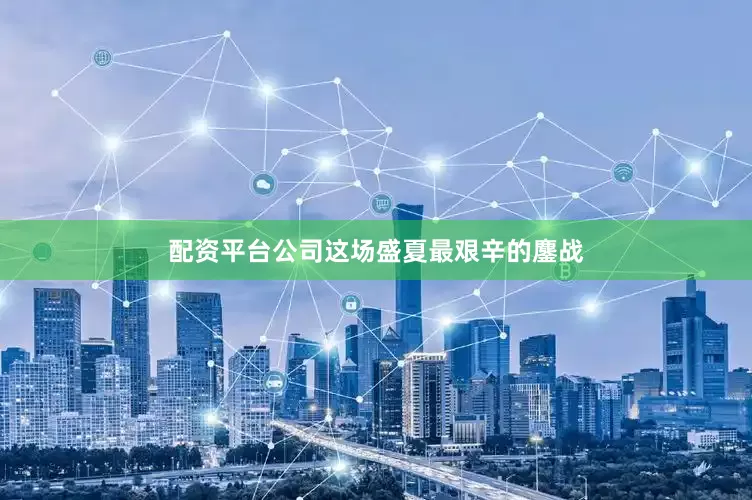 配资平台公司这场盛夏最艰辛的鏖战