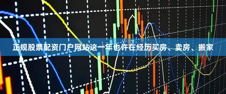 正规股票配资门户网站这一年也许在经历买房、卖房、搬家
