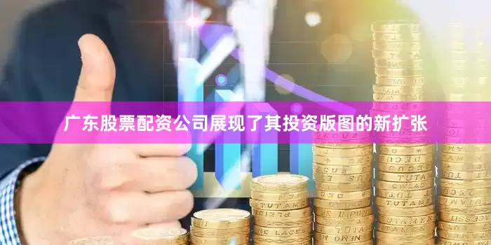 广东股票配资公司展现了其投资版图的新扩张