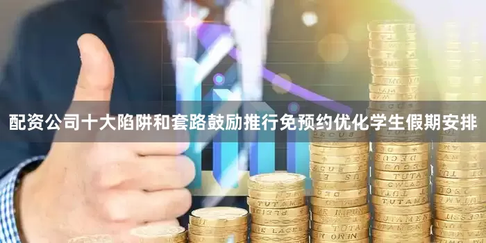 配资公司十大陷阱和套路鼓励推行免预约优化学生假期安排