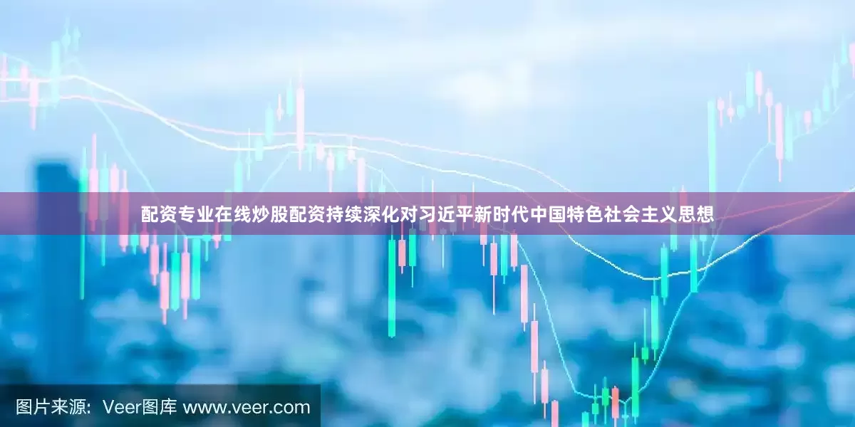 配资专业在线炒股配资持续深化对习近平新时代中国特色社会主义思想