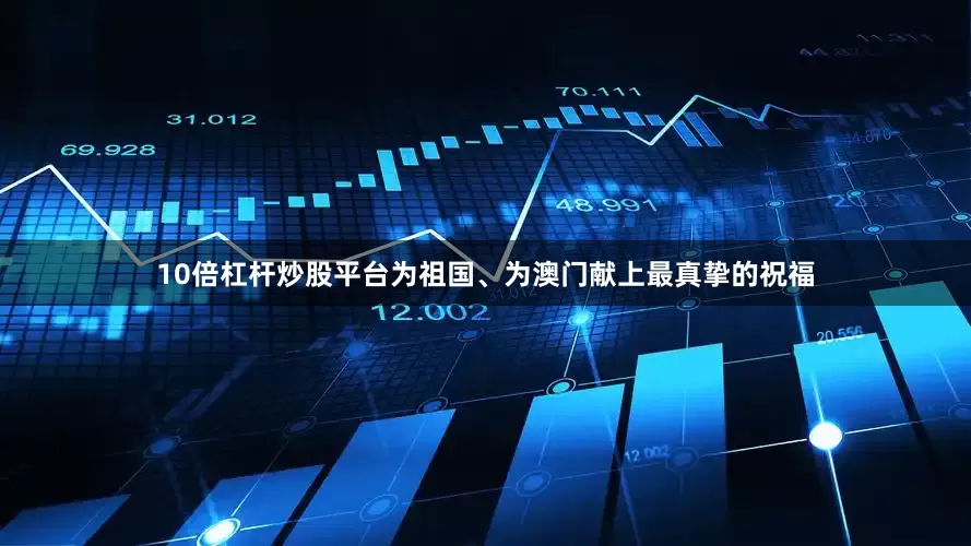 10倍杠杆炒股平台为祖国、为澳门献上最真挚的祝福
