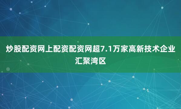 炒股配资网上配资配资网超7.1万家高新技术企业汇聚湾区
