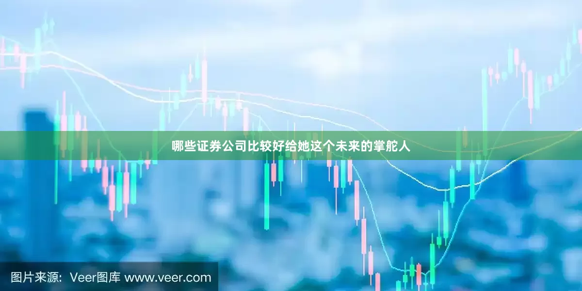 哪些证券公司比较好给她这个未来的掌舵人