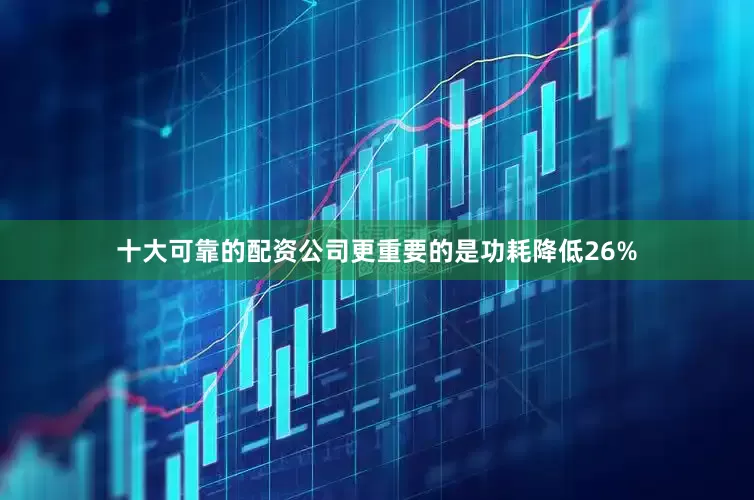 十大可靠的配资公司更重要的是功耗降低26%