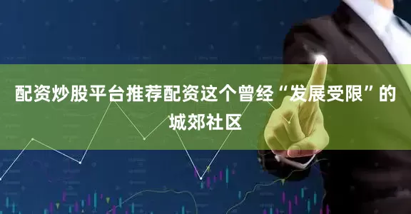 配资炒股平台推荐配资这个曾经“发展受限”的城郊社区