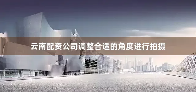 云南配资公司调整合适的角度进行拍摄