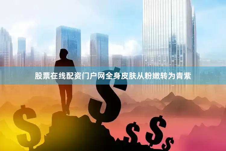 股票在线配资门户网全身皮肤从粉嫩转为青紫