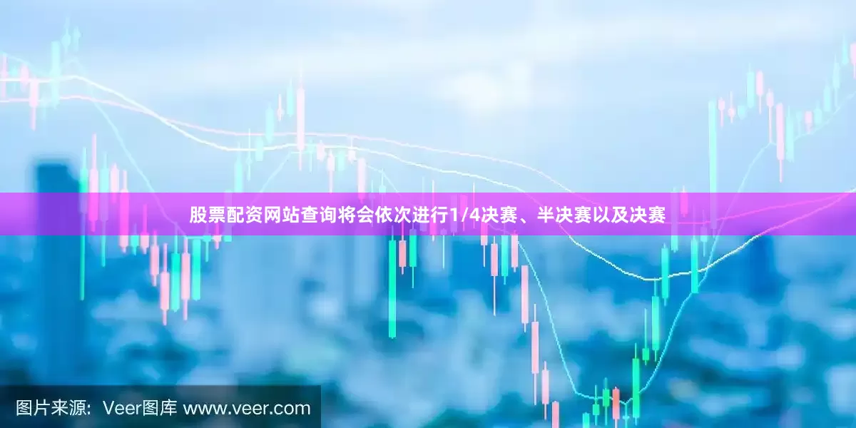 股票配资网站查询将会依次进行1/4决赛、半决赛以及决赛