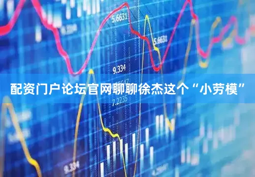 配资门户论坛官网聊聊徐杰这个“小劳模”