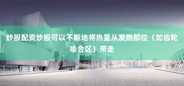 炒股配资炒股可以不断地将热量从发热部位（如齿轮啮合区）带走