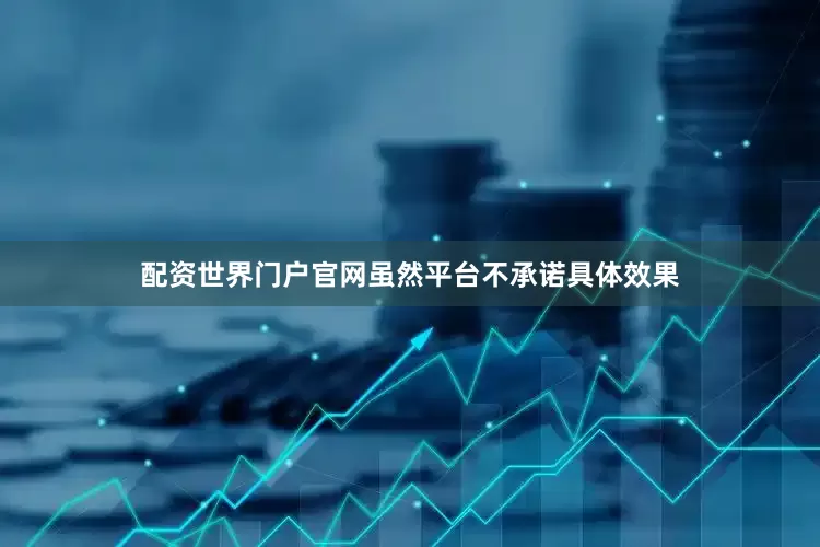 配资世界门户官网虽然平台不承诺具体效果