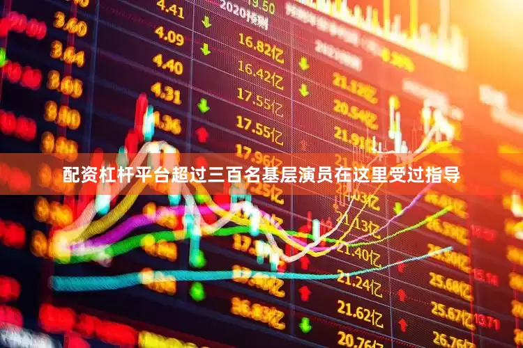 配资杠杆平台超过三百名基层演员在这里受过指导
