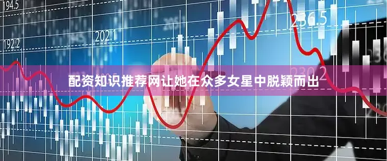 配资知识推荐网让她在众多女星中脱颖而出