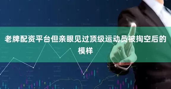 老牌配资平台但亲眼见过顶级运动员被掏空后的模样