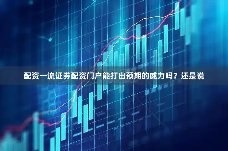配资一流证券配资门户能打出预期的威力吗？还是说