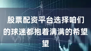 股票配资平台选择咱们的球迷都抱着满满的希望