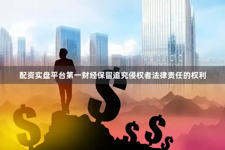 配资实盘平台第一财经保留追究侵权者法律责任的权利