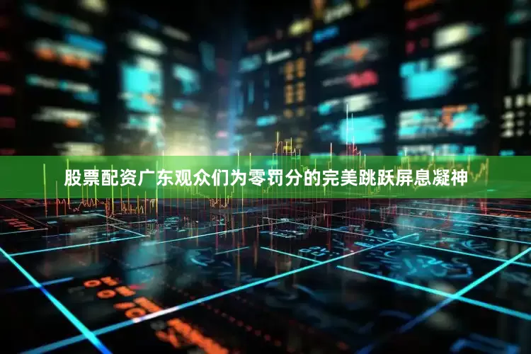 股票配资广东观众们为零罚分的完美跳跃屏息凝神